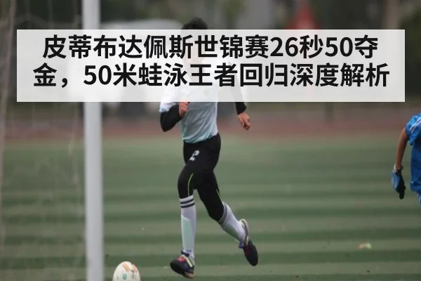 皮蒂布达佩斯世锦赛26秒50夺金，50米蛙泳王者回归深度解析